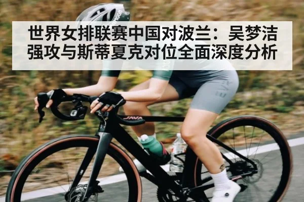 世界女排联赛中国对波兰：吴梦洁强攻与斯蒂夏克对位全面深度分析