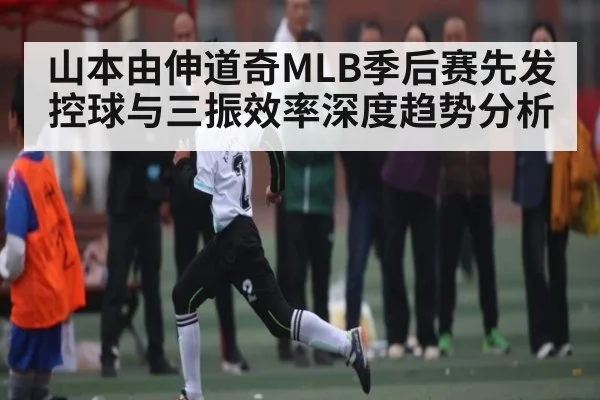 山本由伸道奇MLB季后赛先发控球与三振效率深度趋势分析