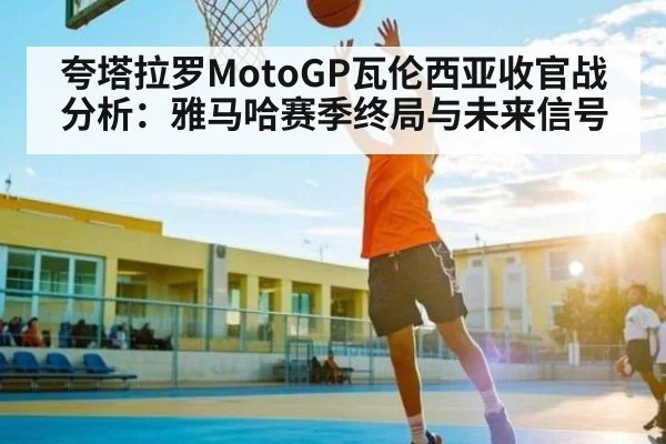 夸塔拉罗MotoGP瓦伦西亚收官战分析：雅马哈赛季终局与未来信号