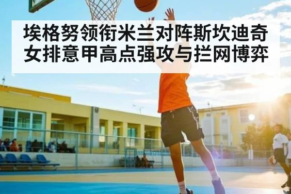 埃格努领衔米兰对阵斯坎迪奇 女排意甲高点强攻与拦网博弈