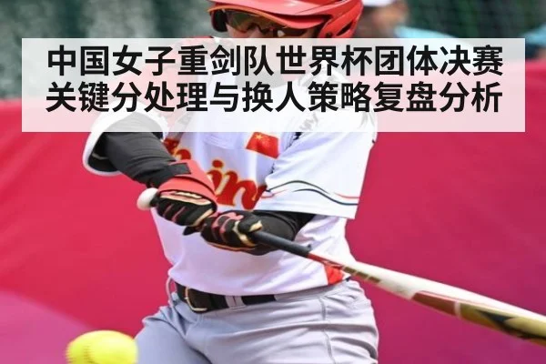 中国女子重剑队世界杯团体决赛关键分处理与换人策略复盘分析