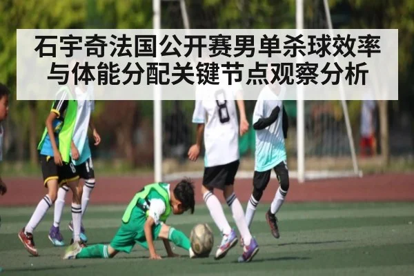 石宇奇法国公开赛男单杀球效率与体能分配关键节点观察分析