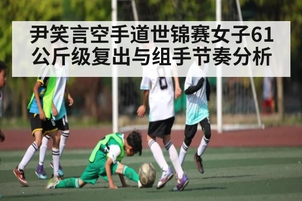 尹笑言空手道世锦赛女子61公斤级复出与组手节奏分析